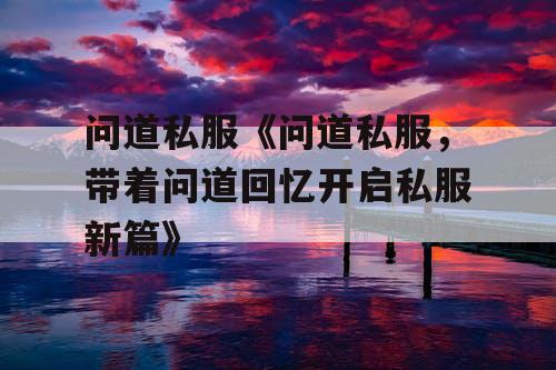 问道私服《问道私服，带着问道回忆开启私服新篇》