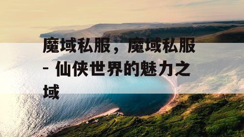 魔域私服，魔域私服 - 仙侠世界的魅力之域