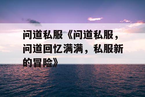 问道私服《问道私服，问道回忆满满，私服新的冒险》