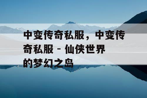 中变传奇私服，中变传奇私服 - 仙侠世界的梦幻之岛