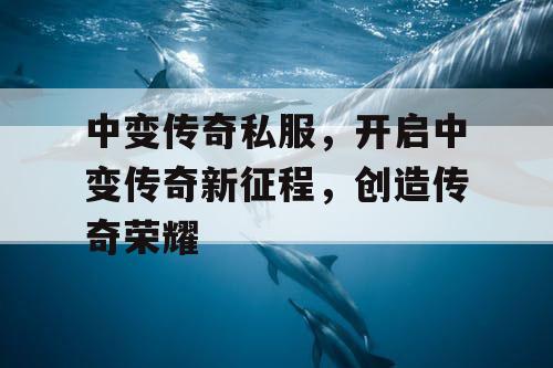中变传奇私服，开启中变传奇新征程，创造传奇荣耀