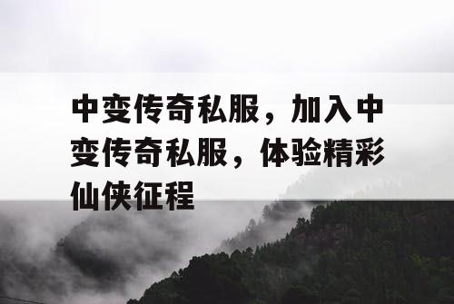 中变传奇私服，加入中变传奇私服，体验精彩仙侠征程