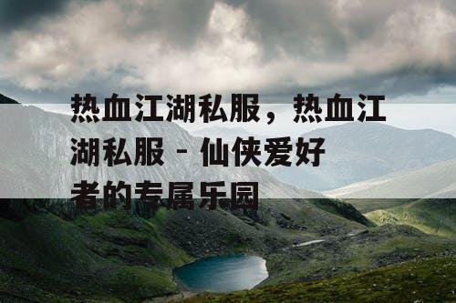 热血江湖私服，热血江湖私服 - 仙侠爱好者的专属乐园