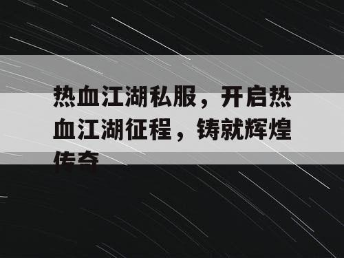 热血江湖私服，开启热血江湖征程，铸就辉煌传奇