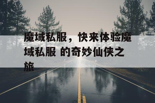 魔域私服，快来体验魔域私服 的奇妙仙侠之旅