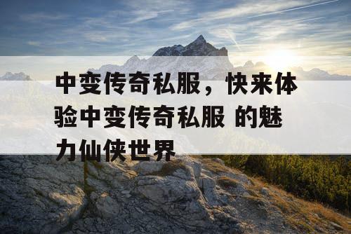 中变传奇私服，快来体验中变传奇私服 的魅力仙侠世界