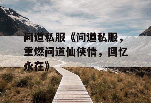 问道私服《问道私服，重燃问道仙侠情，回忆永在》