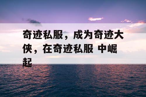奇迹私服，成为奇迹大侠，在奇迹私服 中崛起
