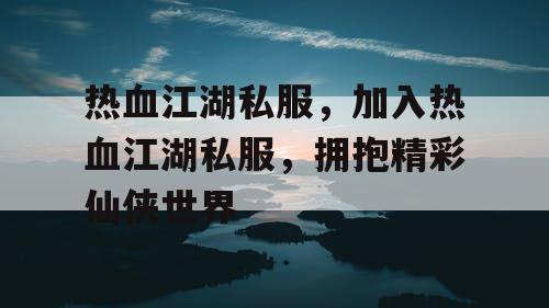 热血江湖私服，加入热血江湖私服，拥抱精彩仙侠世界