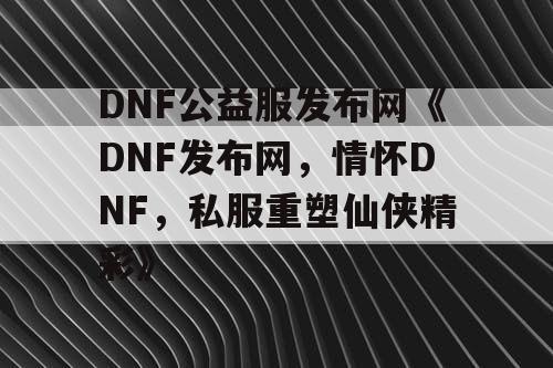 DNF公益服发布网《DNF发布网，情怀DNF，私服重塑仙侠精彩》