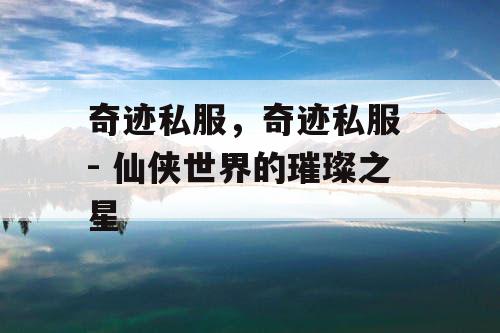 奇迹私服，奇迹私服 - 仙侠世界的璀璨之星