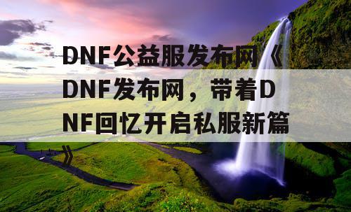 DNF公益服发布网《DNF发布网，带着DNF回忆开启私服新篇》