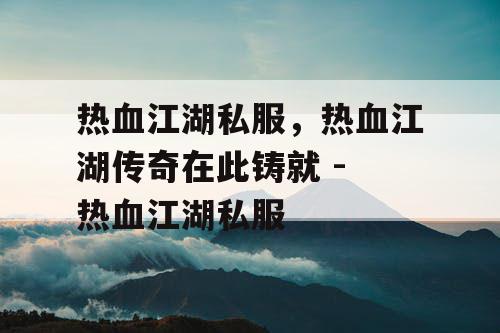 热血江湖私服，热血江湖传奇在此铸就 - 热血江湖私服