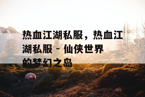 热血江湖私服，热血江湖私服 - 仙侠世界的梦幻之岛