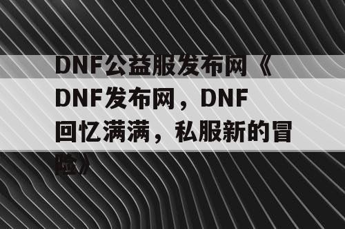 DNF公益服发布网《DNF发布网,DNF回忆满满,私服新的冒险》 DNF公益服发布网《DNF发布网,DNF回忆满满,私服新的冒险》