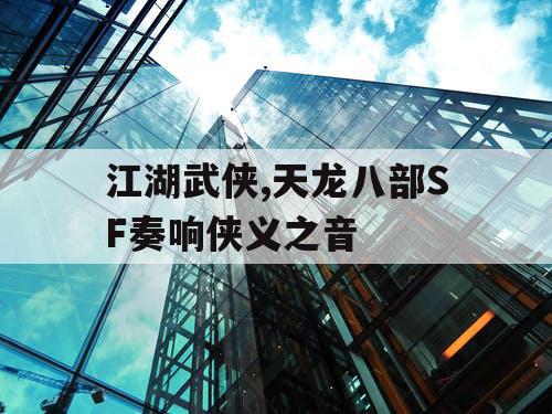 江湖武侠,天龙八部SF奏响侠义之音 江湖武侠,天龙八部SF奏响侠义之音