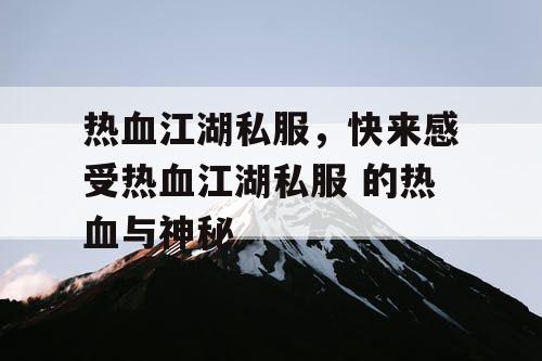 热血江湖私服,快来感受热血江湖私服 的热血与神秘 热血江湖私服,快来感受热血江湖私服 的热血与神秘