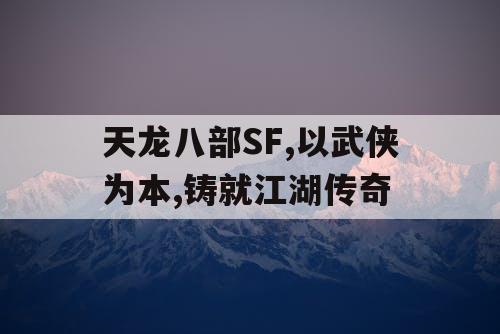 天龙八部SF,以武侠为本,铸就江湖传奇 天龙八部SF,以武侠为本,铸就江湖传奇