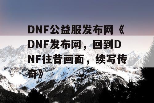 DNF公益服发布网《DNF发布网,回到DNF往昔画面,续写传奇》 DNF公益服发布网《DNF发布网,回到DNF往昔画面,续写传奇》