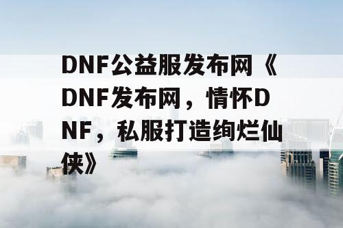 DNF公益服发布网《DNF发布网，情怀DNF，私服打造绚烂仙侠》