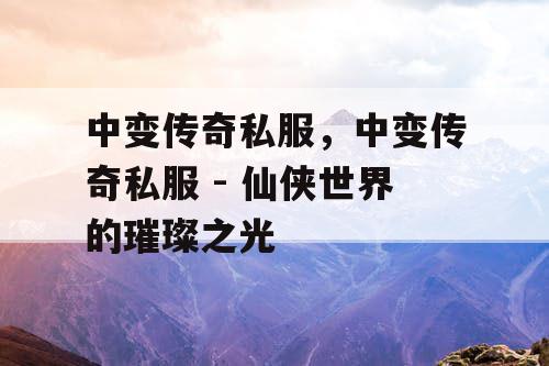 中变传奇私服,中变传奇私服 - 仙侠世界的璀璨之光 中变传奇私服,中变传奇私服 - 仙侠世界的璀璨之光