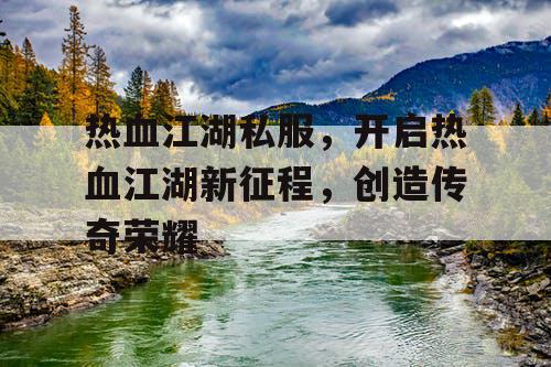 热血江湖私服,开启热血江湖新征程,创造传奇荣耀 热血江湖私服,开启热血江湖新征程,创造传奇荣耀