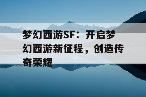 梦幻西游SF:开启梦幻西游新征程,创造传奇荣耀 梦幻西游SF:开启梦幻西游新征程,创造传奇荣耀