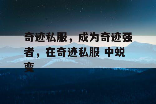 奇迹私服,成为奇迹强者,在奇迹私服 中蜕变 奇迹私服,成为奇迹强者,在奇迹私服 中蜕变