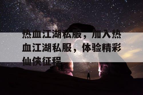 热血江湖私服,加入热血江湖私服,体验精彩仙侠征程 热血江湖私服,加入热血江湖私服,体验精彩仙侠征程