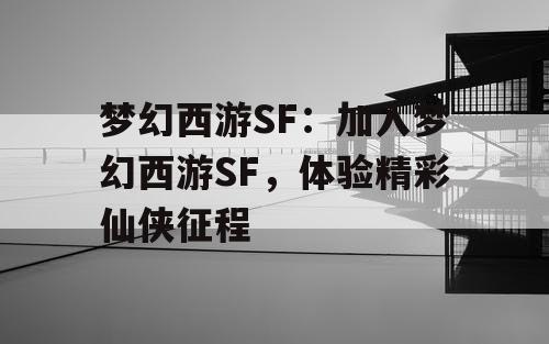 梦幻西游SF:加入梦幻西游SF,体验精彩仙侠征程 梦幻西游SF:加入梦幻西游SF,体验精彩仙侠征程