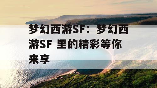梦幻西游SF:梦幻西游SF 里的精彩等你来享 梦幻西游SF:梦幻西游SF 里的精彩等你来享