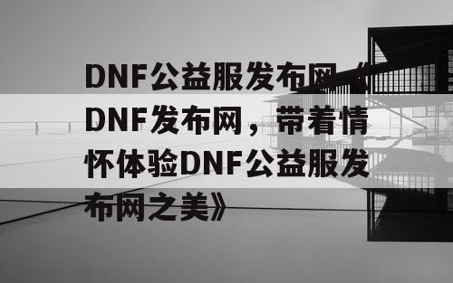 DNF公益服发布网《DNF发布网，带着情怀体验DNF公益服发布网之美》