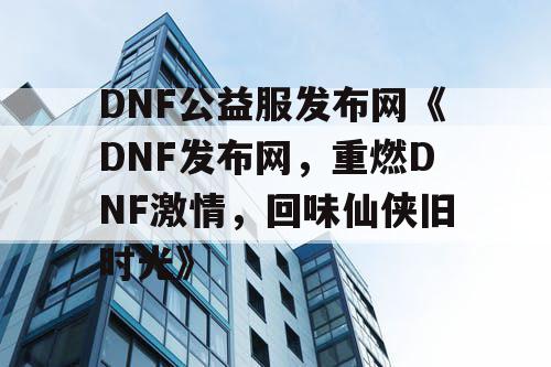 DNF公益服发布网《DNF发布网，重燃DNF激情，回味仙侠旧时光》