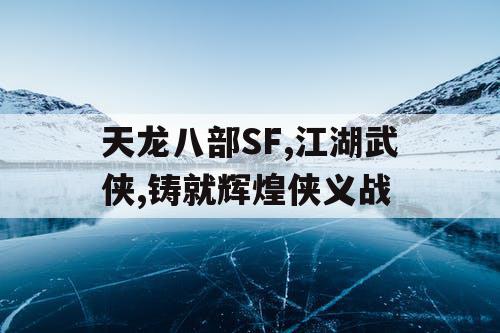 天龙八部SF,江湖武侠,铸就辉煌侠义战