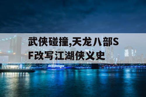 武侠碰撞,天龙八部SF改写江湖侠义史 武侠碰撞,天龙八部SF改写江湖侠义史