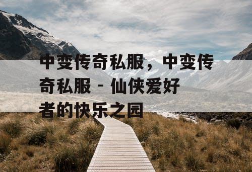 中变传奇私服，中变传奇私服 - 仙侠爱好者的快乐之园