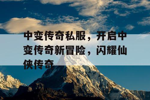 中变传奇私服，开启中变传奇新冒险，闪耀仙侠传奇