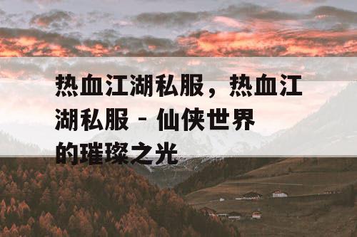 热血江湖私服，热血江湖私服 - 仙侠世界的璀璨之光