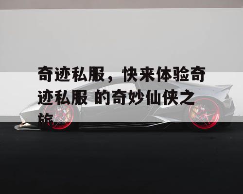 奇迹私服，快来体验奇迹私服 的奇妙仙侠之旅