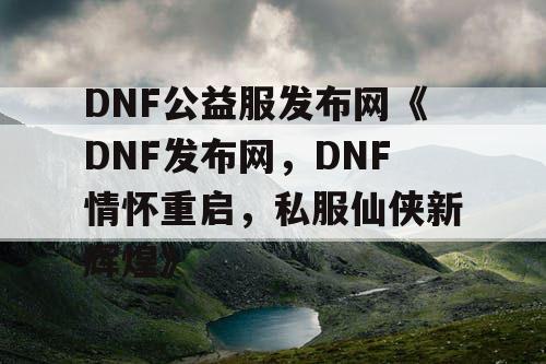 DNF公益服发布网《DNF发布网，DNF情怀重启，私服仙侠新辉煌》