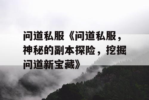 问道私服《问道私服，神秘的副本探险，挖掘问道新宝藏》