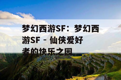 梦幻西游SF：梦幻西游SF - 仙侠爱好者的快乐之园