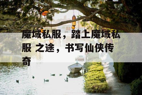 魔域私服，踏上魔域私服 之途，书写仙侠传奇