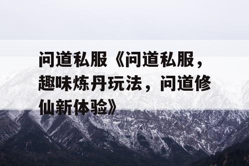 问道私服《问道私服，趣味炼丹玩法，问道修仙新体验》