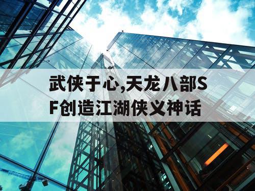 武侠于心,天龙八部SF创造江湖侠义神话