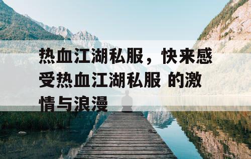 热血江湖私服，快来感受热血江湖私服 的激情与浪漫
