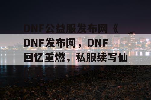 DNF公益服发布网《DNF发布网，DNF回忆重燃，私服续写仙侠传奇》
