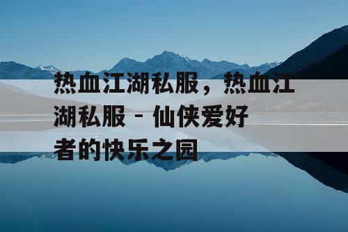 热血江湖私服，热血江湖私服 - 仙侠爱好者的快乐之园