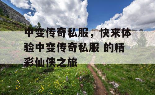 中变传奇私服，快来体验中变传奇私服 的精彩仙侠之旅