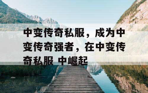 中变传奇私服，成为中变传奇强者，在中变传奇私服 中崛起